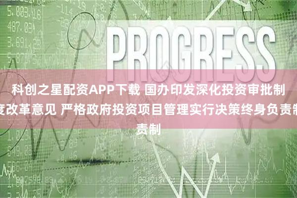 科创之星配资APP下载 国办印发深化投资审批制度改革意见 严格政府投资项目管理实行决策终身负责制