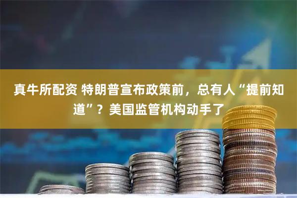真牛所配资 特朗普宣布政策前，总有人“提前知道”？美国监管机构动手了