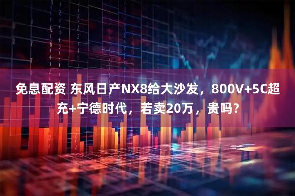 免息配资 东风日产NX8给大沙发，800V+5C超充+宁德时代，若卖20万，贵吗？
