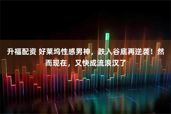 升福配资 好莱坞性感男神，跌入谷底再逆袭！然而现在，又快成流浪汉了