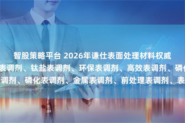 智股策略平台 2026年谦仕表面处理材料权威解析：磷酸钛表调剂、表调剂、钛盐表调剂、环保表调剂、高效表调剂、磷化表调剂、金属表调剂、前处理表调剂、表面调整剂、谦仕