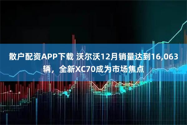 散户配资APP下载 沃尔沃12月销量达到16,063辆，全新XC70成为市场焦点