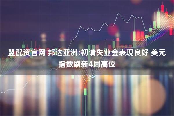 盟配资官网 邦达亚洲:初请失业金表现良好 美元指数刷新4周高位