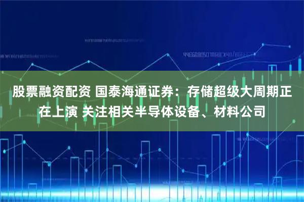 股票融资配资 国泰海通证券：存储超级大周期正在上演 关注相关半导体设备、材料公司