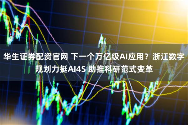 华生证券配资官网 下一个万亿级AI应用？浙江数字规划力挺AI4S 助推科研范式变革