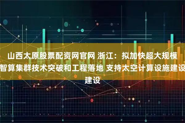 山西太原股票配资网官网 浙江：拟加快超大规模智算集群技术突破和工程落地 支持太空计算设施建设