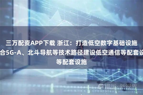 三万配资APP下载 浙江：打造低空数字基础设施 融合5G-A、北斗导航等技术路径建设低空通信等配套设施