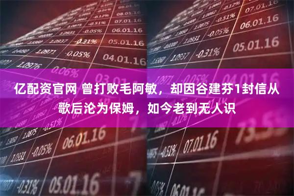 亿配资官网 曾打败毛阿敏，却因谷建芬1封信从歌后沦为保姆，如今老到无人识