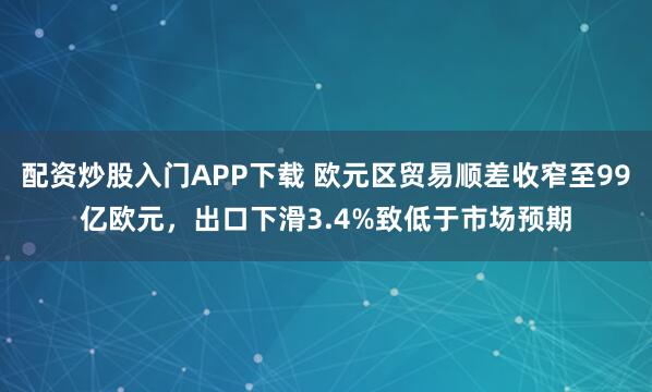 配资炒股入门APP下载 欧元区贸易顺差收窄至99亿欧元，出口下滑3.4%致低于市场预期