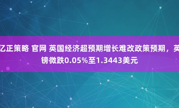 亿正策略 官网 英国经济超预期增长难改政策预期，英镑微跌0.05%至1.3443美元