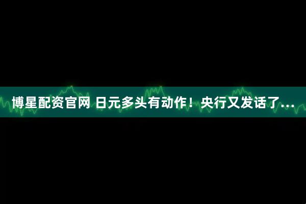 博星配资官网 日元多头有动作！央行又发话了…