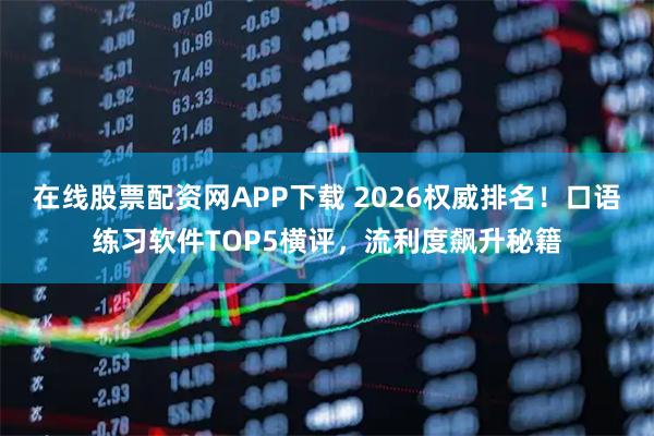 在线股票配资网APP下载 2026权威排名！口语练习软件TOP5横评，流利度飙升秘籍
