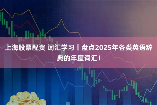 上海股票配资 词汇学习丨盘点2025年各类英语辞典的年度词汇！