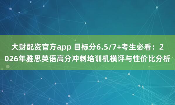 大财配资官方app 目标分6.5/7+考生必看：2026年雅思英语高分冲刺培训机横评与性价比分析