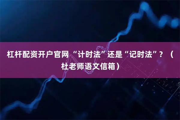 杠杆配资开户官网 “计时法”还是“记时法”？（杜老师语文信箱）