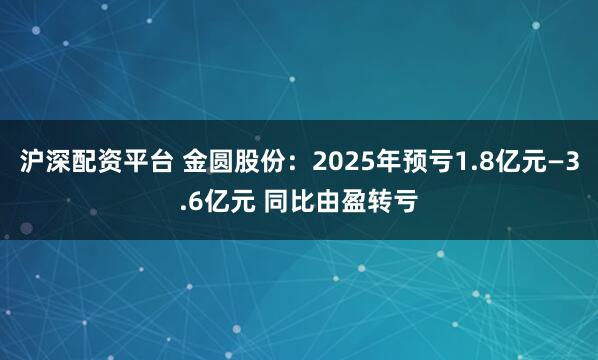 沪深配资平台 金圆股份：2025年预亏1.8亿元—3.6亿元 同比由盈转亏