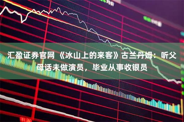 汇盈证券官网 《冰山上的来客》古兰丹姆：听父母话未做演员，毕业从事收银员