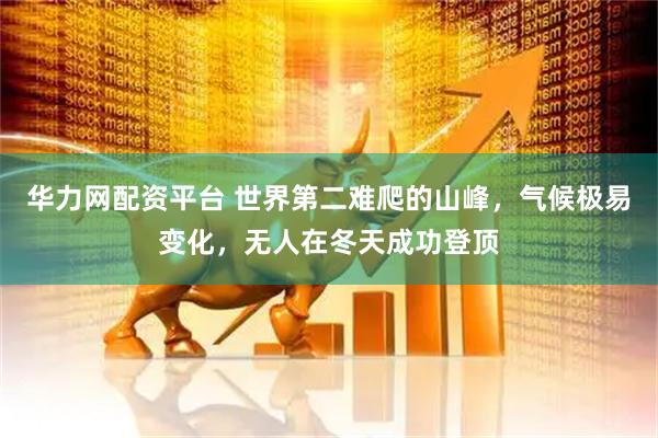 华力网配资平台 世界第二难爬的山峰，气候极易变化，无人在冬天成功登顶