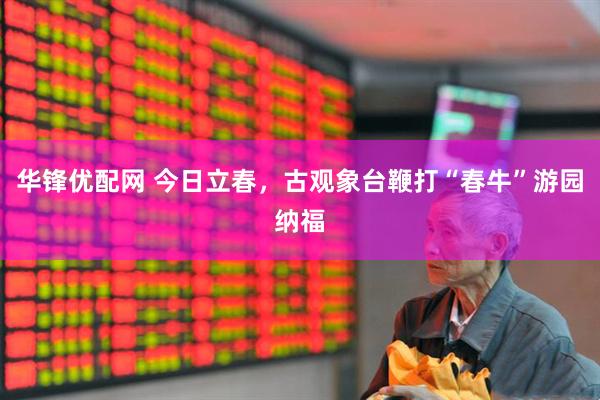 华锋优配网 今日立春，古观象台鞭打“春牛”游园纳福