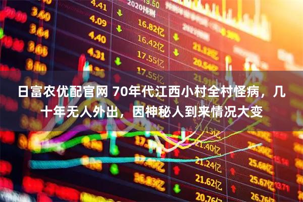 日富农优配官网 70年代江西小村全村怪病，几十年无人外出，因神秘人到来情况大变