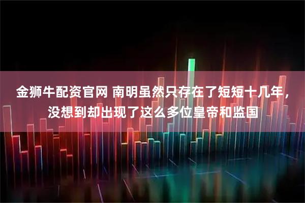 金狮牛配资官网 南明虽然只存在了短短十几年，没想到却出现了这么多位皇帝和监国