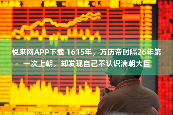 悦来网APP下载 1615年，万历帝时隔26年第一次上朝，却发现自己不认识满朝大臣