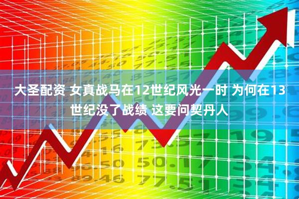 大圣配资 女真战马在12世纪风光一时 为何在13世纪没了战绩 这要问契丹人