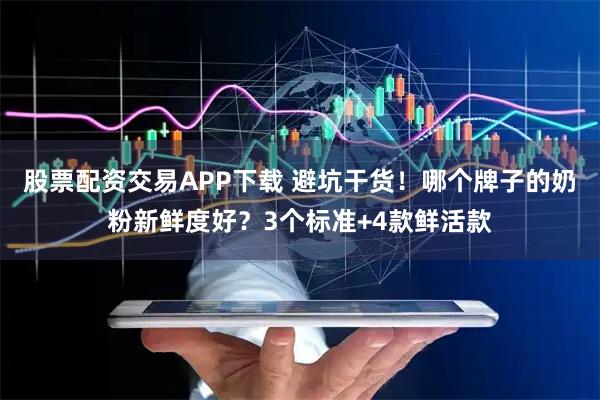 股票配资交易APP下载 避坑干货！哪个牌子的奶粉新鲜度好？3个标准+4款鲜活款