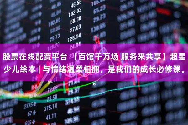 股票在线配资平台 【百馆千万场 服务来共享】超星少儿绘本 | 与情绪温柔相拥，是我们的成长必修课。