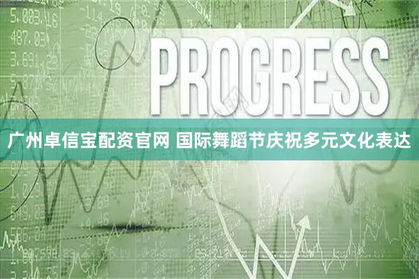 广州卓信宝配资官网 国际舞蹈节庆祝多元文化表达