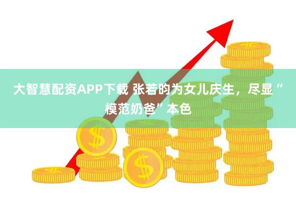 大智慧配资APP下载 张若昀为女儿庆生，尽显“模范奶爸”本色