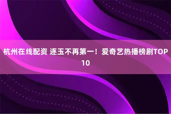 杭州在线配资 逐玉不再第一！爱奇艺热播榜剧TOP10