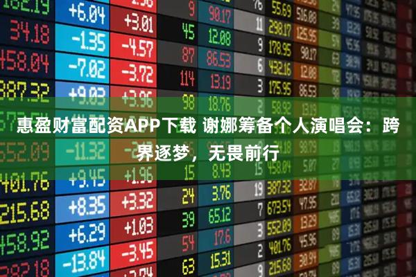 惠盈财富配资APP下载 谢娜筹备个人演唱会：跨界逐梦，无畏前行