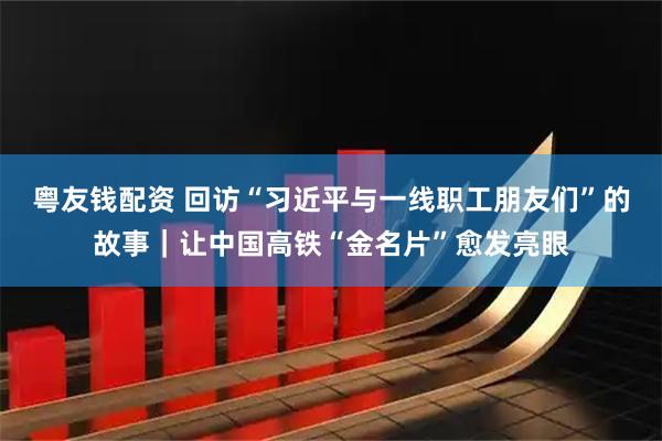 粤友钱配资 回访“习近平与一线职工朋友们”的故事｜让中国高铁“金名片”愈发亮眼