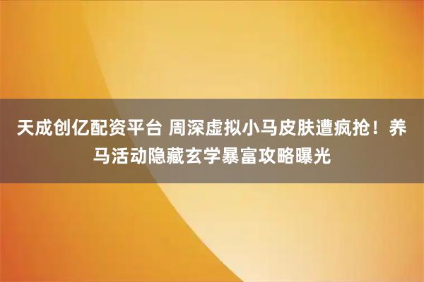 天成创亿配资平台 周深虚拟小马皮肤遭疯抢！养马活动隐藏玄学暴富攻略曝光