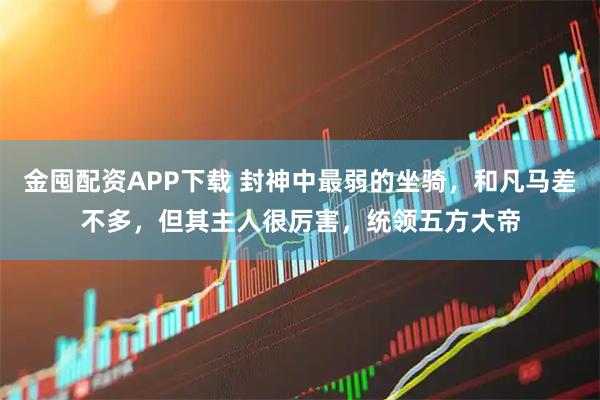 金囤配资APP下载 封神中最弱的坐骑，和凡马差不多，但其主人很厉害，统领五方大帝