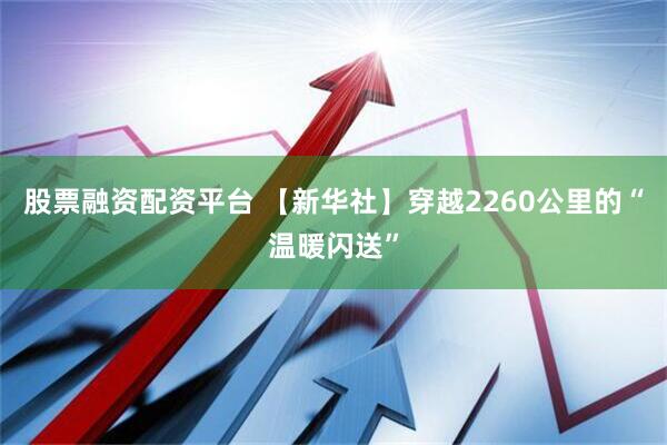 股票融资配资平台 【新华社】穿越2260公里的“温暖闪送”