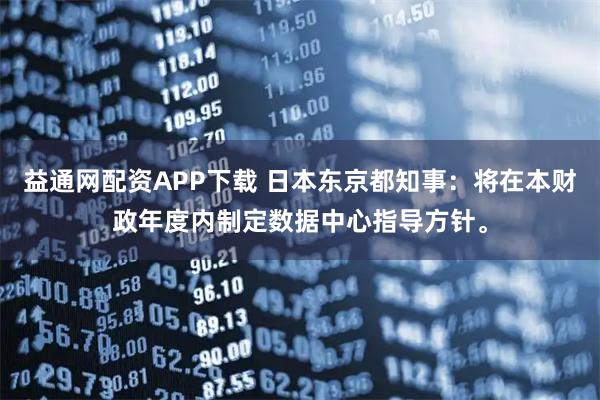益通网配资APP下载 日本东京都知事：将在本财政年度内制定数据中心指导方针。