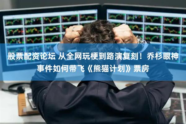 股票配资论坛 从全网玩梗到路演复刻！乔杉眼神事件如何带飞《熊猫计划》票房